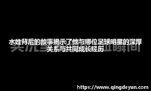 水娃背后的故事揭示了他与哪位足球明星的深厚关系与共同成长经历