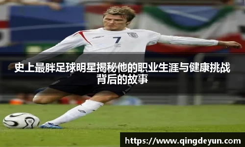 史上最胖足球明星揭秘他的职业生涯与健康挑战背后的故事