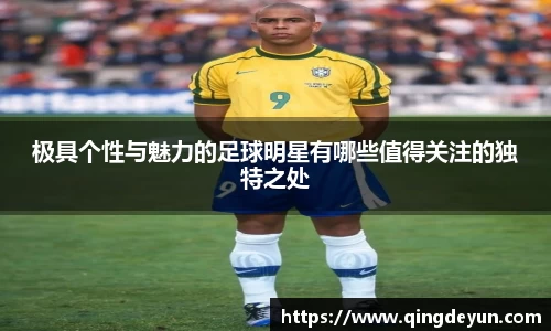 极具个性与魅力的足球明星有哪些值得关注的独特之处