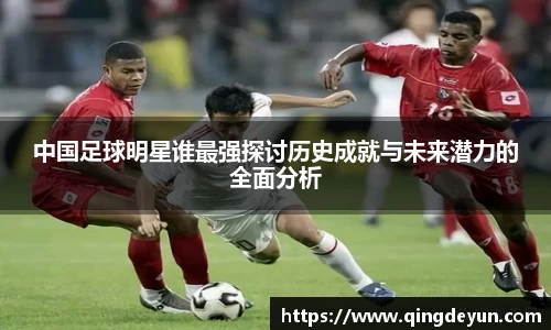 中国足球明星谁最强探讨历史成就与未来潜力的全面分析