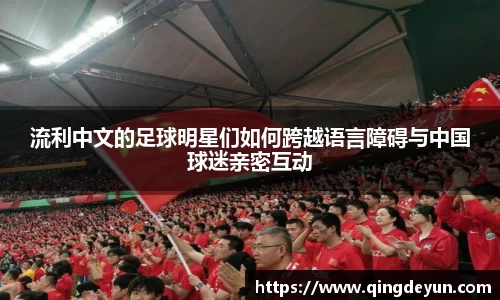 流利中文的足球明星们如何跨越语言障碍与中国球迷亲密互动