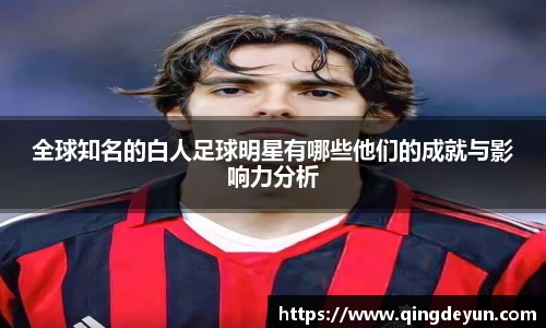 全球知名的白人足球明星有哪些他们的成就与影响力分析