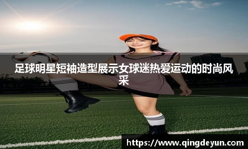 足球明星短袖造型展示女球迷热爱运动的时尚风采