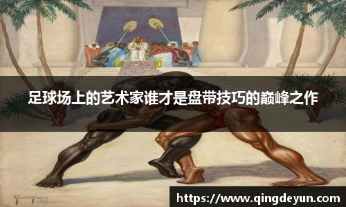 足球场上的艺术家谁才是盘带技巧的巅峰之作